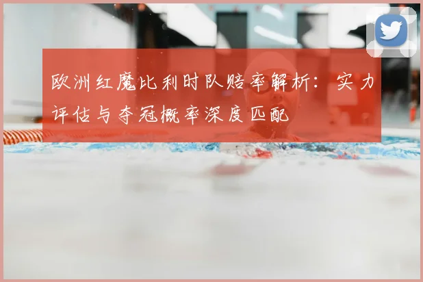 欧洲红魔比利时队赔率解析:实力评估与夺冠概率深度匹配
