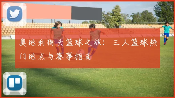 奥地利街头篮球之旅：三人篮球热门地点与赛事指南