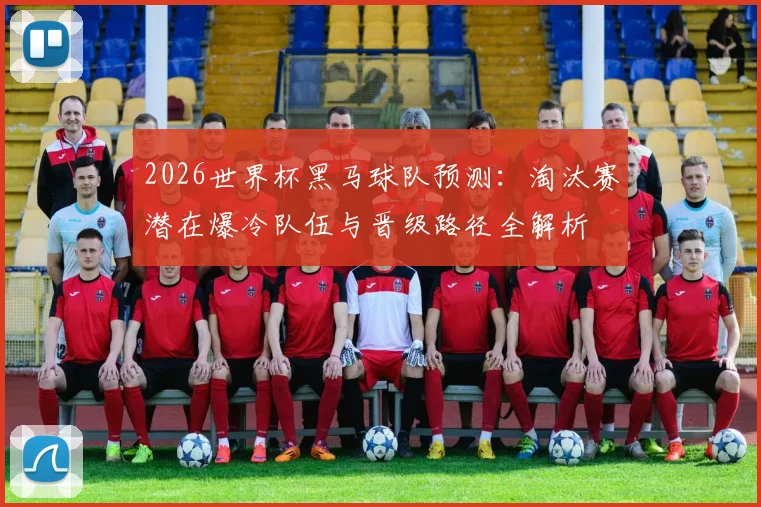 2026世界杯黑马球队预测：淘汰赛潜在爆冷队伍与晋级路径全解析