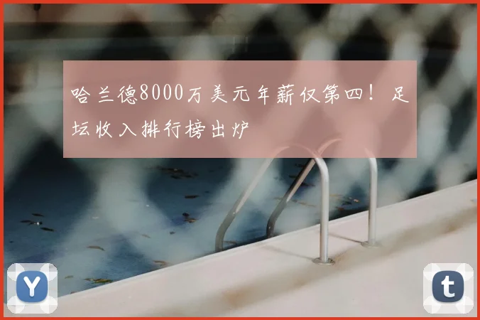 哈兰德8000万美元年薪仅第四!足坛收入排行榜出炉