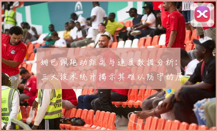 姆巴佩跑动距离与速度数据分析：三大技术统计揭示其难以防守的原因