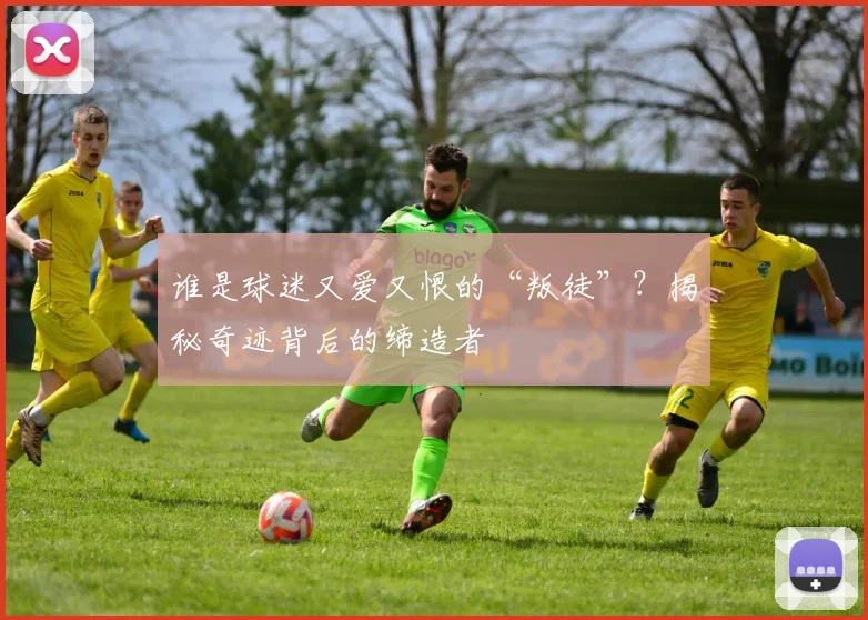 谁是球迷又爱又恨的“叛徒”？揭秘奇迹背后的缔造者
