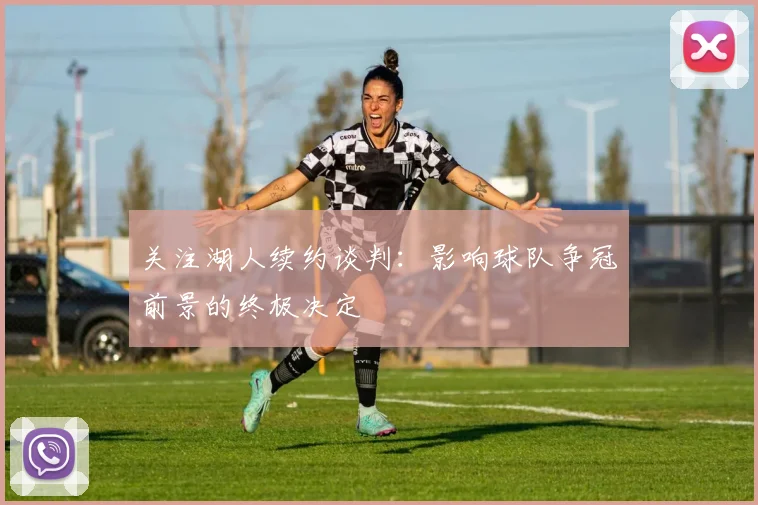 关注湖人续约谈判：影响球队争冠前景的终极决定