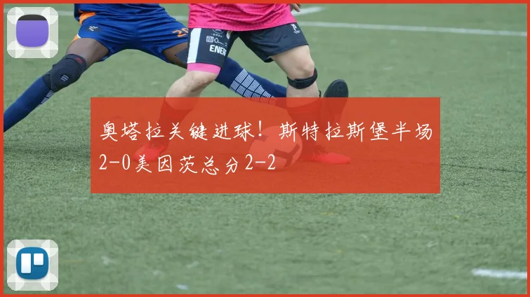 奥塔拉关键进球!斯特拉斯堡半场2-0美因茨总分2-2