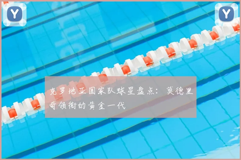 克罗地亚国家队球星盘点：莫德里奇领衔的黄金一代